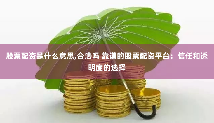 股票配资是什么意思,合法吗 靠谱的股票配资平台：信任和透明度的选择