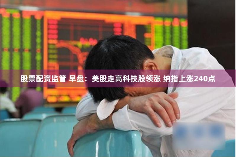 股票配资监管 早盘：美股走高科技股领涨 纳指上涨240点