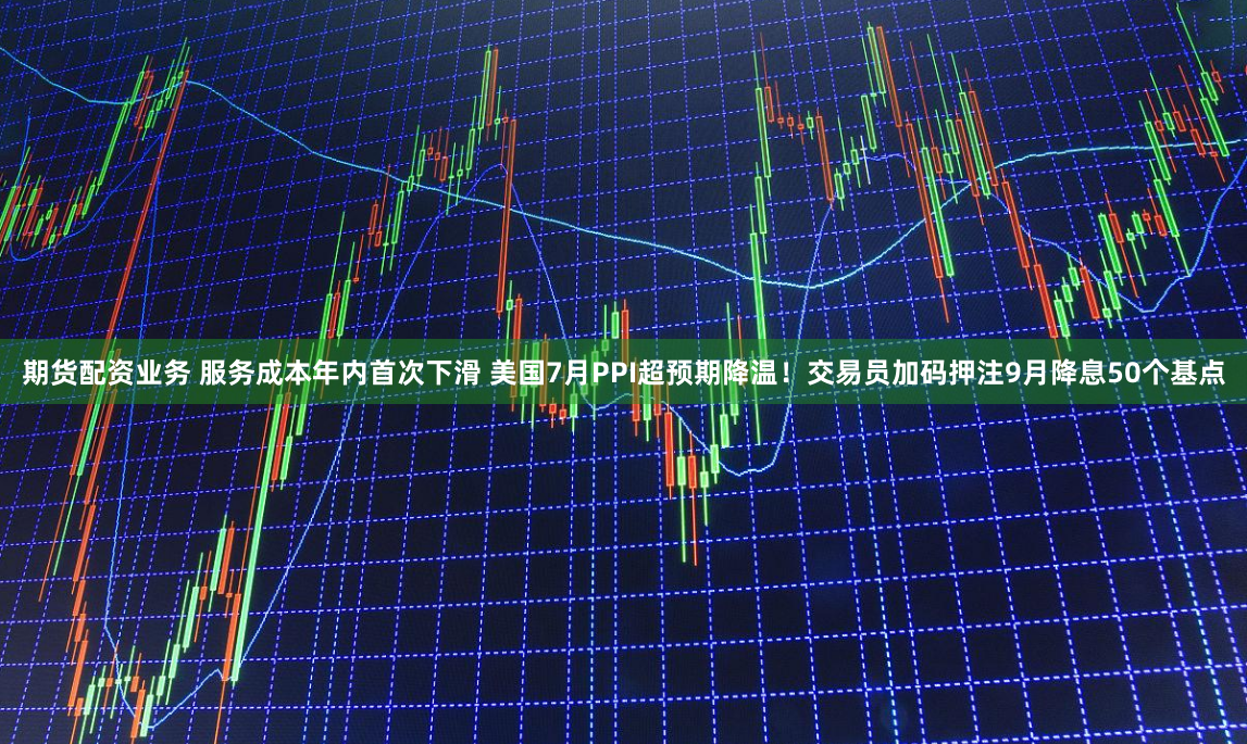 期货配资业务 服务成本年内首次下滑 美国7月PPI超预期降温！交易员加码押注9月降息50个基点