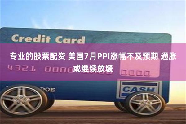 专业的股票配资 美国7月PPI涨幅不及预期 通胀或继续放缓