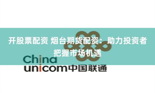开股票配资 烟台期货配资：助力投资者把握市场机遇