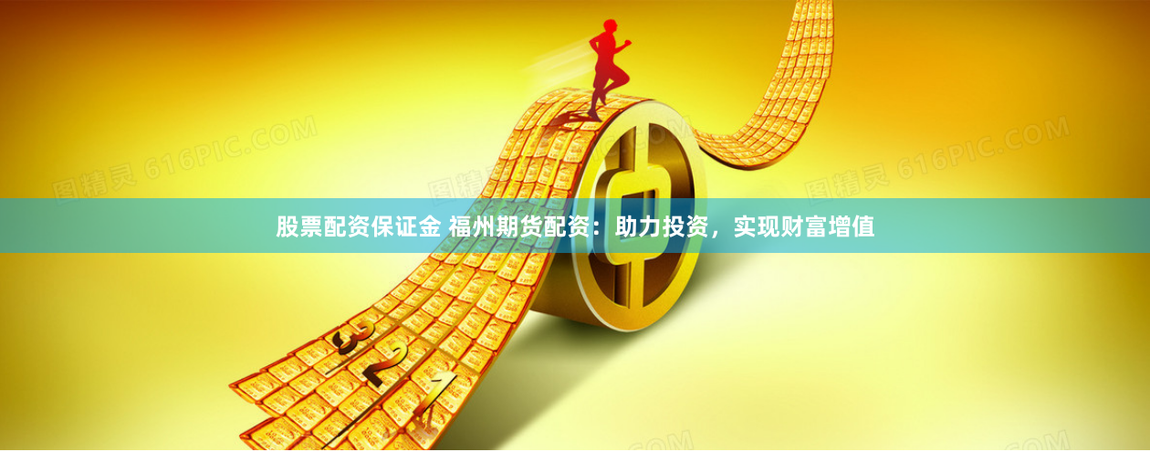 股票配资保证金 福州期货配资：助力投资，实现财富增值