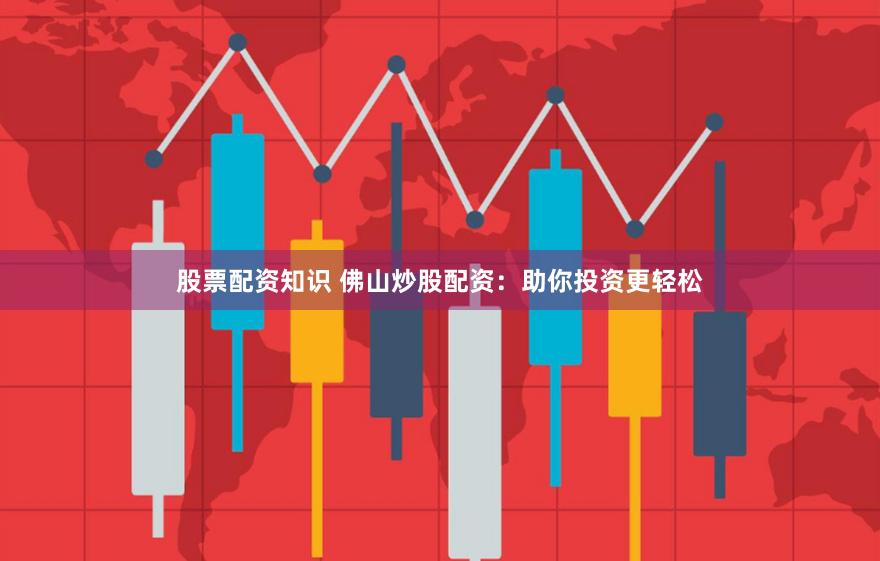 股票配资知识 佛山炒股配资：助你投资更轻松