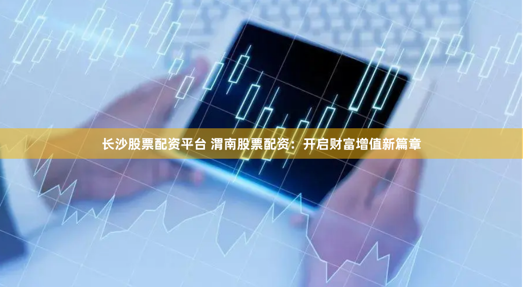 长沙股票配资平台 渭南股票配资：开启财富增值新篇章