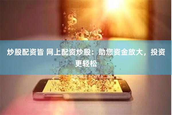 炒股配资皆 网上配资炒股：助您资金放大，投资更轻松