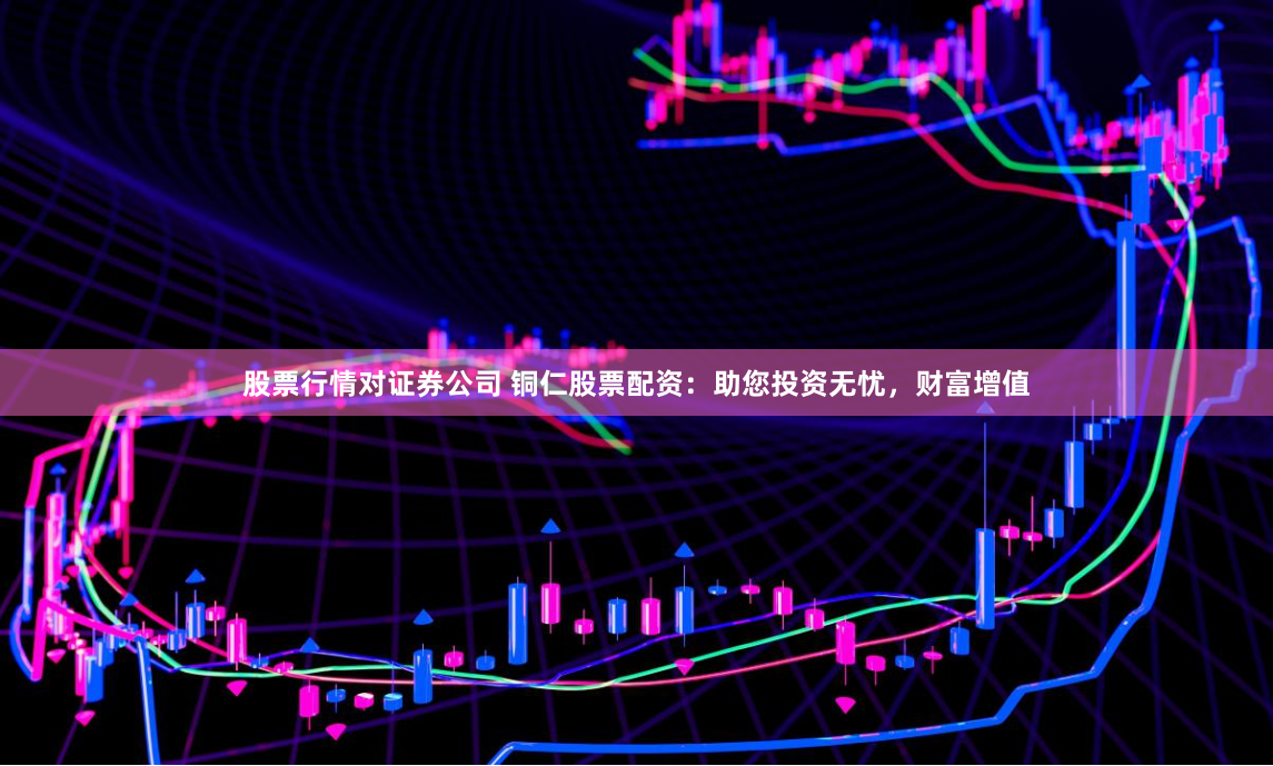 股票行情对证券公司 铜仁股票配资：助您投资无忧，财富增值