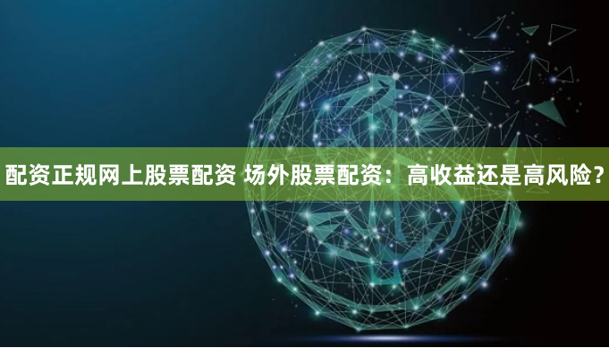 配资正规网上股票配资 场外股票配资：高收益还是高风险？