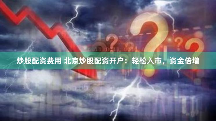炒股配资费用 北京炒股配资开户：轻松入市，资金倍增