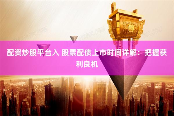 配资炒股平台入 股票配债上市时间详解：把握获利良机