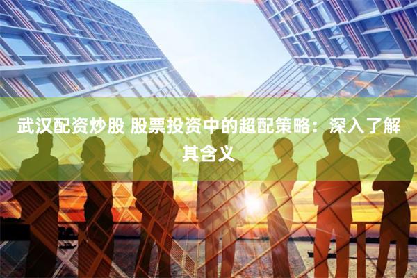 武汉配资炒股 股票投资中的超配策略：深入了解其含义