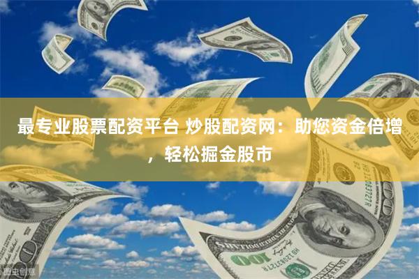 最专业股票配资平台 炒股配资网：助您资金倍增，轻松掘金股市