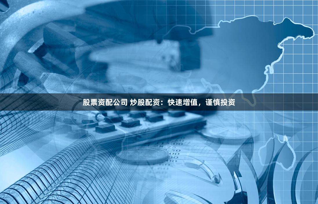 股票资配公司 炒股配资：快速增值，谨慎投资