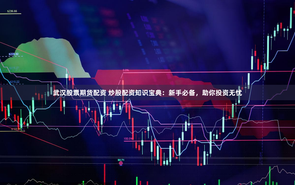 武汉股票期货配资 炒股配资知识宝典：新手必备，助你投资无忧