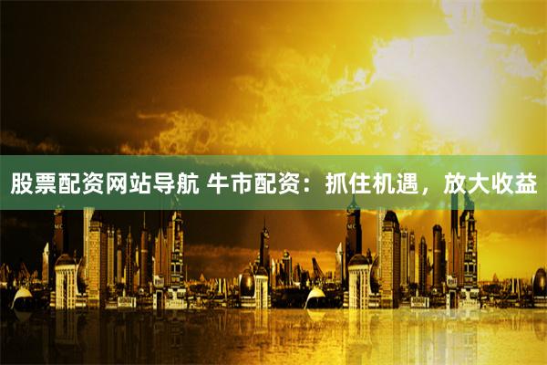 股票配资网站导航 牛市配资：抓住机遇，放大收益