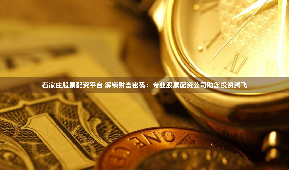 石家庄股票配资平台 解锁财富密码：专业股票配资公司助您投资腾飞