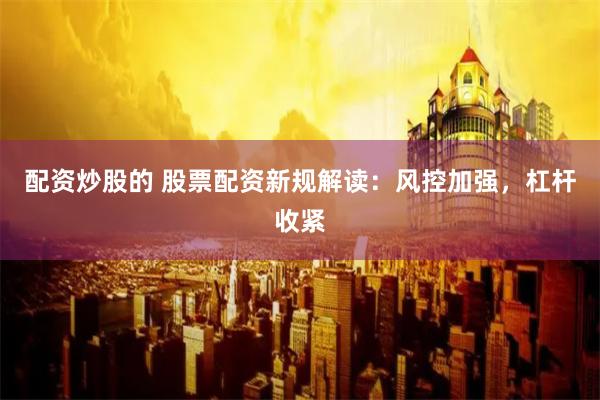 配资炒股的 股票配资新规解读：风控加强，杠杆收紧