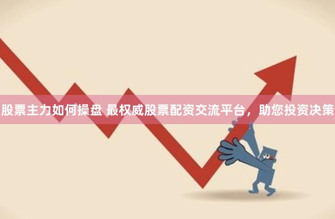 股票主力如何操盘 最权威股票配资交流平台，助您投资决策