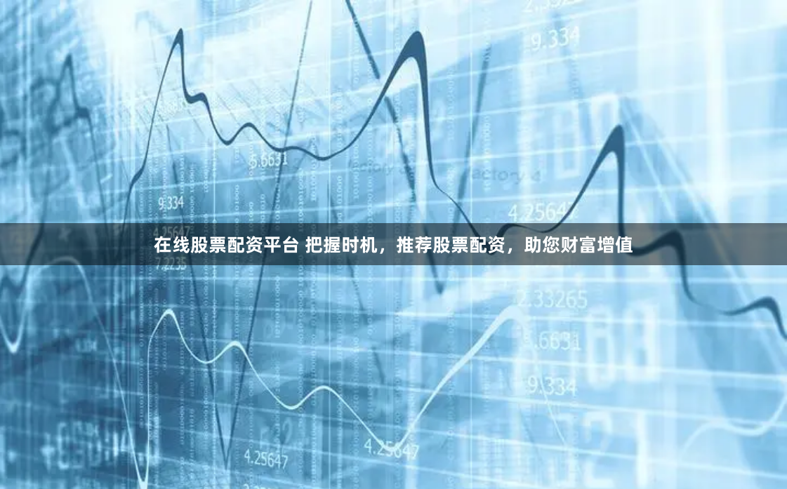 在线股票配资平台 把握时机，推荐股票配资，助您财富增值
