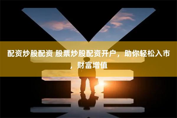 配资炒股配资 股票炒股配资开户，助你轻松入市，财富增值