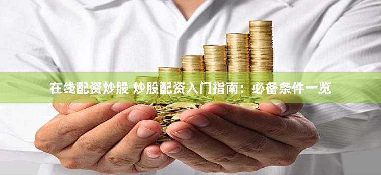 在线配资炒股 炒股配资入门指南：必备条件一览