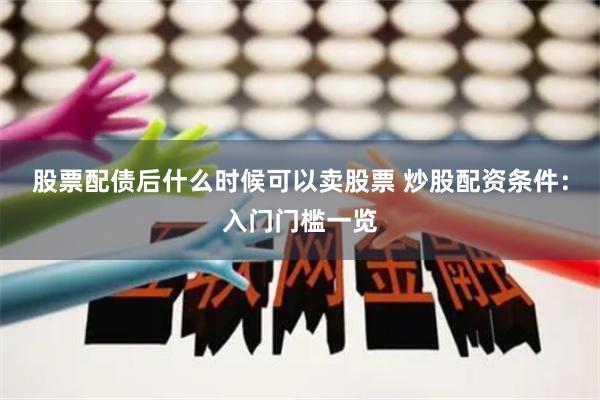 股票配债后什么时候可以卖股票 炒股配资条件：入门门槛一览