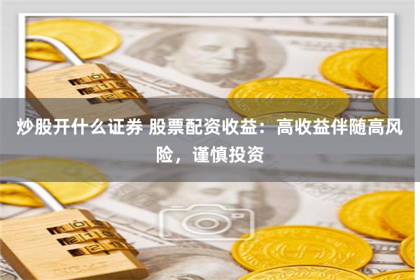 炒股开什么证券 股票配资收益：高收益伴随高风险，谨慎投资