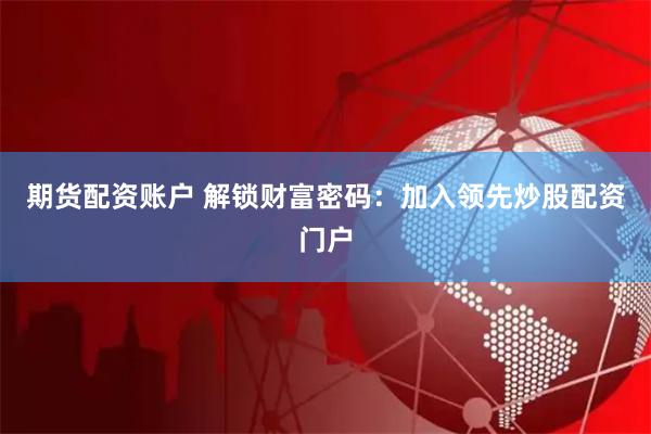 期货配资账户 解锁财富密码：加入领先炒股配资门户