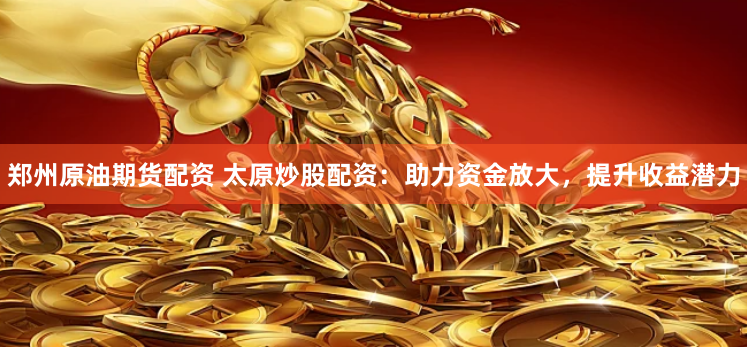 郑州原油期货配资 太原炒股配资：助力资金放大，提升收益潜力