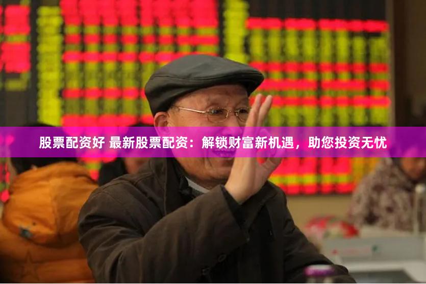 股票配资好 最新股票配资：解锁财富新机遇，助您投资无忧