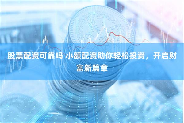 股票配资可靠吗 小额配资助你轻松投资，开启财富新篇章