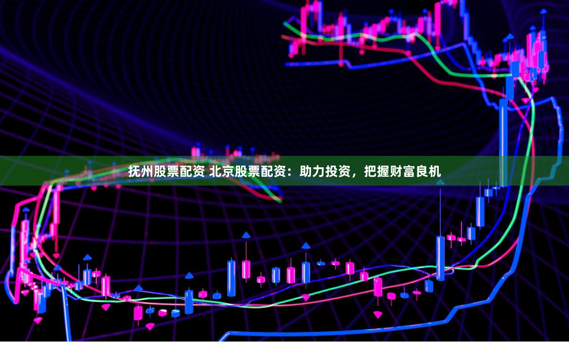 抚州股票配资 北京股票配资：助力投资，把握财富良机