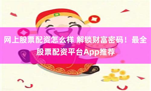 网上股票配资怎么样 解锁财富密码！最全股票配资平台App推荐