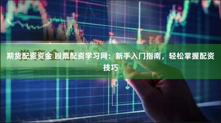 期货配资资金 股票配资学习网：新手入门指南，轻松掌握配资技巧