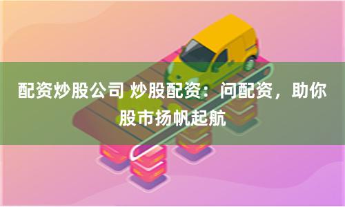 配资炒股公司 炒股配资：问配资，助你股市扬帆起航