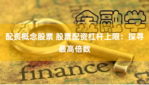 配资概念股票 股票配资杠杆上限：探寻最高倍数