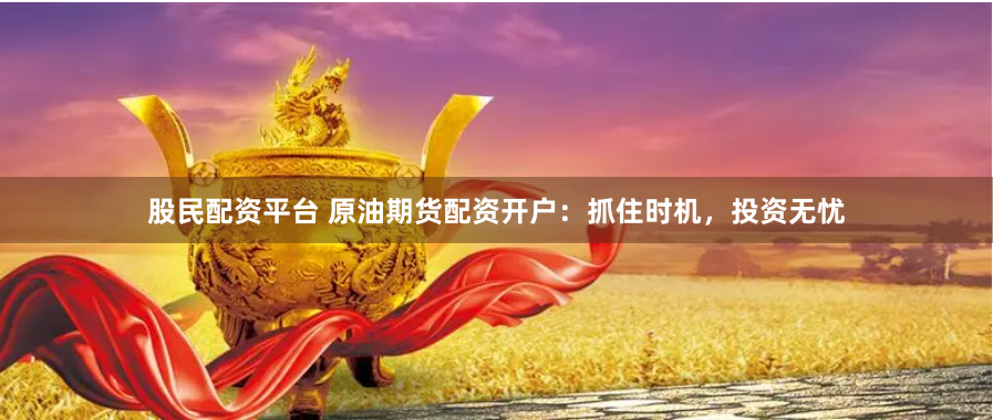 股民配资平台 原油期货配资开户：抓住时机，投资无忧