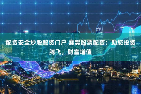 配资安全炒股配资门户 襄樊股票配资：助您投资腾飞，财富增值
