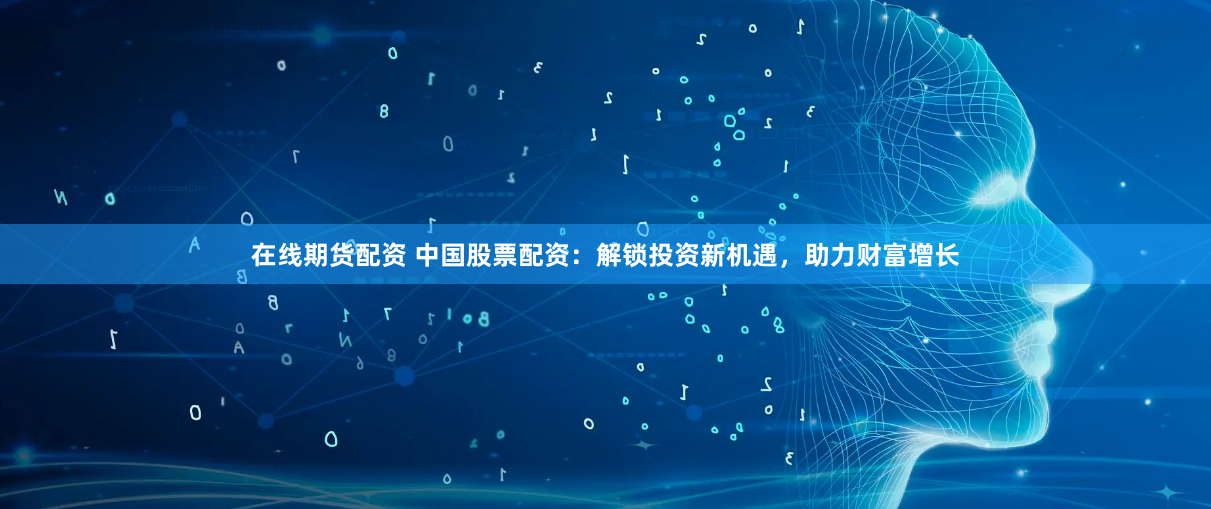 在线期货配资 中国股票配资：解锁投资新机遇，助力财富增长