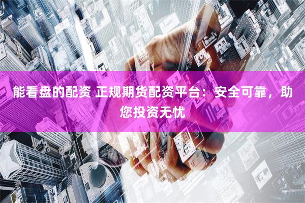 能看盘的配资 正规期货配资平台：安全可靠，助您投资无忧