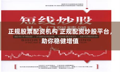 正规股票配资机构 正规配资炒股平台，助你稳健增值
