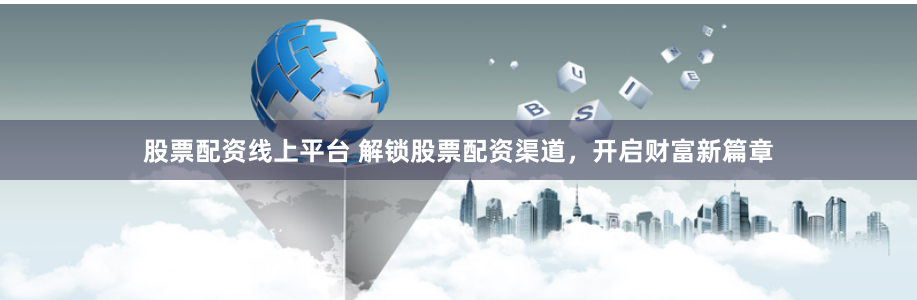 股票配资线上平台 解锁股票配资渠道，开启财富新篇章