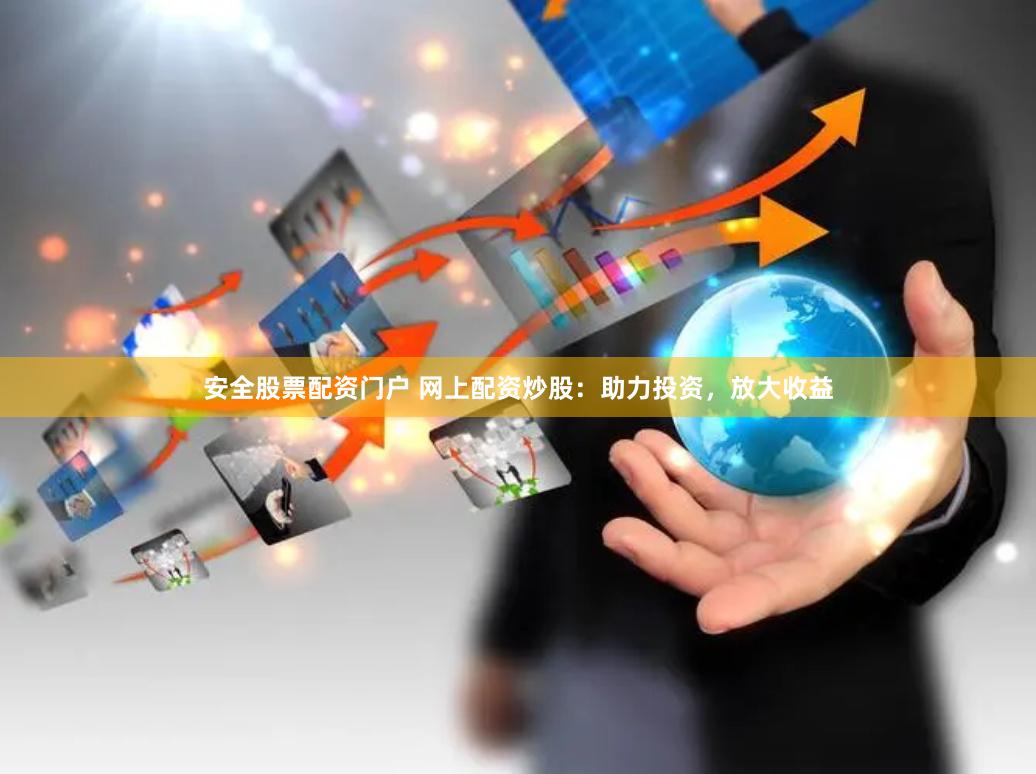安全股票配资门户 网上配资炒股：助力投资，放大收益