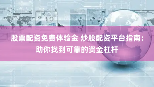 股票配资免费体验金 炒股配资平台指南：助你找到可靠的资金杠杆