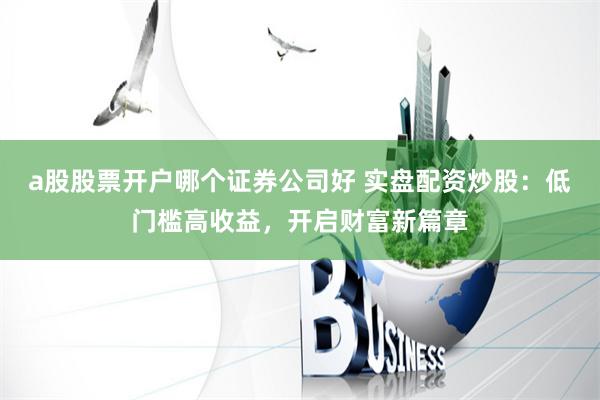 a股股票开户哪个证券公司好 实盘配资炒股：低门槛高收益，开启财富新篇章