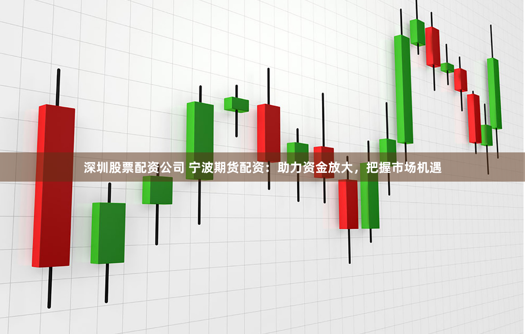 深圳股票配资公司 宁波期货配资：助力资金放大，把握市场机遇