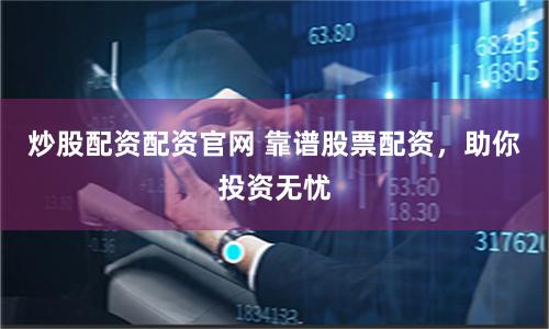 炒股配资配资官网 靠谱股票配资，助你投资无忧