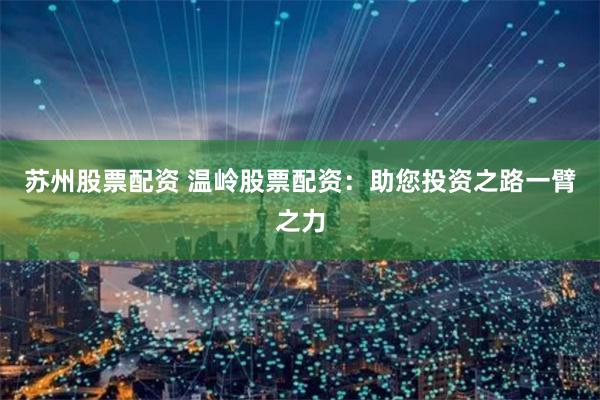 苏州股票配资 温岭股票配资：助您投资之路一臂之力