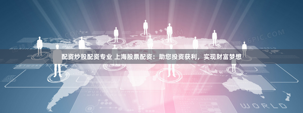 配资炒股配资专业 上海股票配资：助您投资获利，实现财富梦想