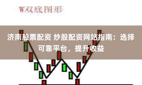 济南股票配资 炒股配资网站指南：选择可靠平台，提升收益