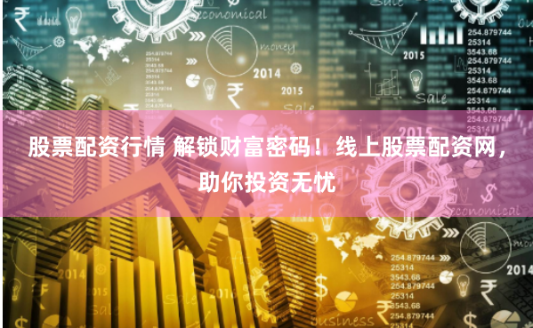 股票配资行情 解锁财富密码！线上股票配资网，助你投资无忧